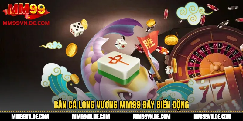 Bắn cá Long Vương MM99 đầy biến động
