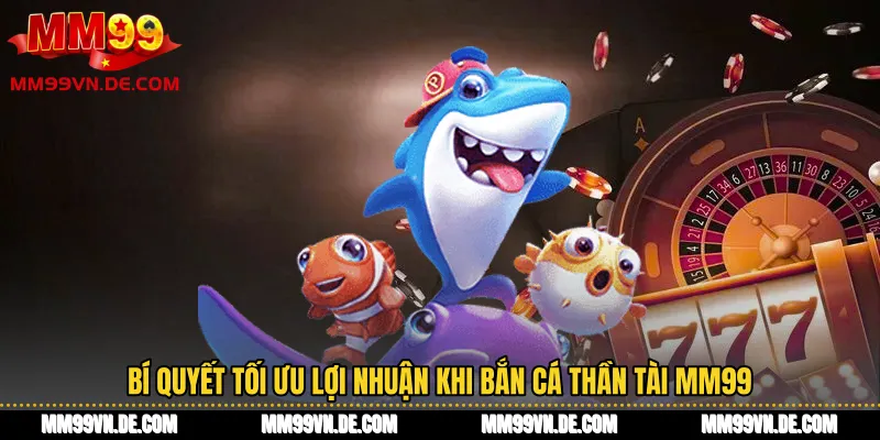 Bí quyết tối ưu lợi nhuận khi bắn cá thần tài MM99