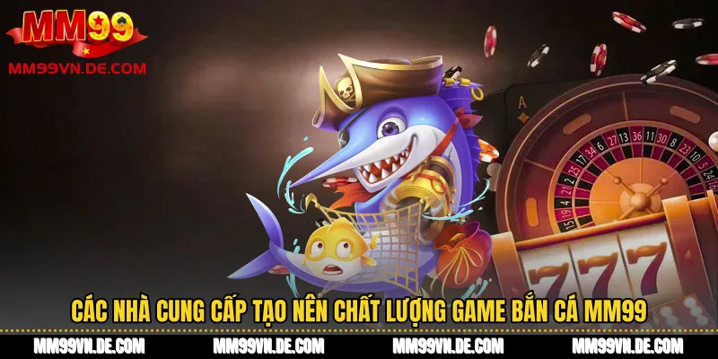 Các nhà cung cấp tạo nên chất lượng game bắn cá MM99