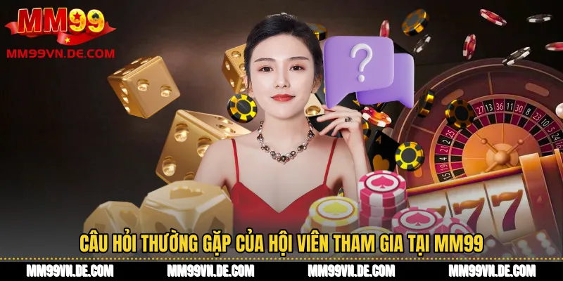 Câu hỏi thường gặp của hội viên tham gia tại MM99