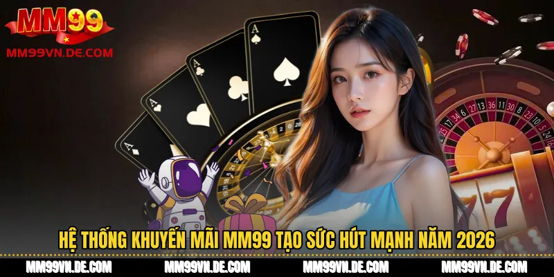 Hệ thống Khuyến mãi MM99 tạo sức hút mạnh năm 2026