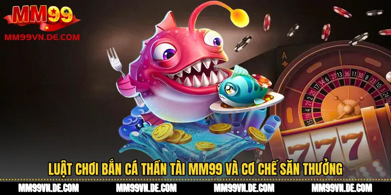 Luật chơi bắn cá thần tài MM99 và cơ chế săn thưởng