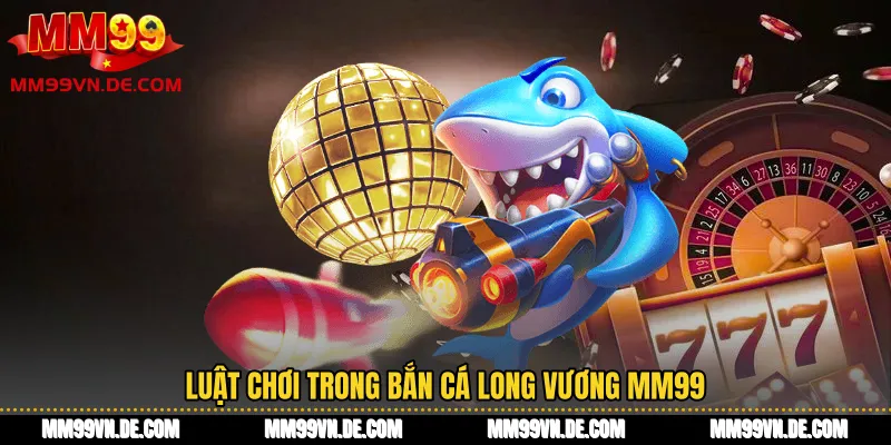 Luật chơi trong Bắn cá Long Vương MM99