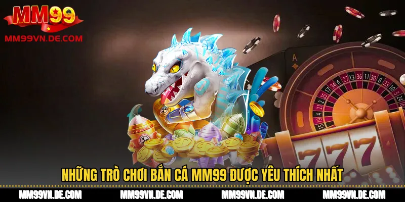Những trò chơi bắn cá MM99 được yêu thích nhất