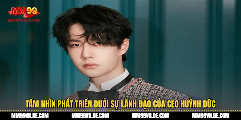 Tầm nhìn phát triển dưới sự lãnh đạo của CEO Huỳnh Đức